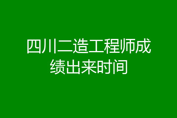 四川二造工程师成绩出来时间