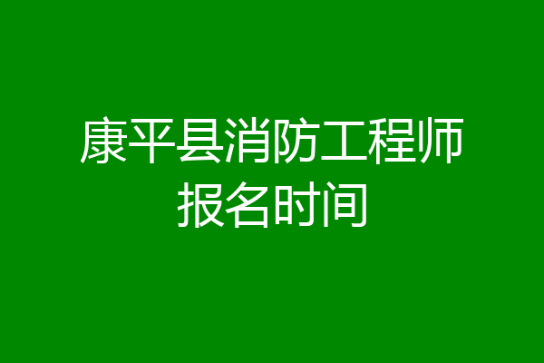 康平县消防工程师报名时间