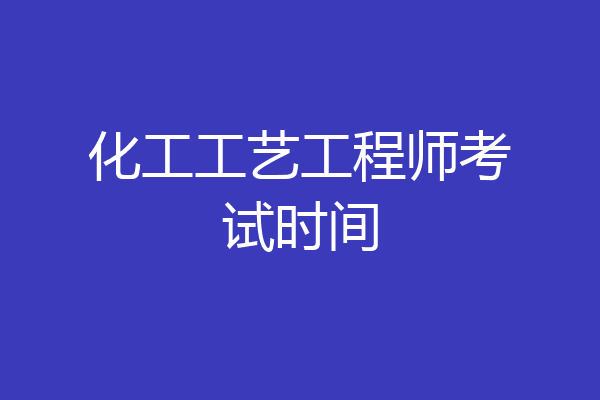 化工工艺工程师考试时间
