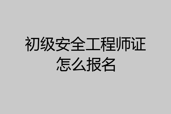 初级安全工程师证怎么报名