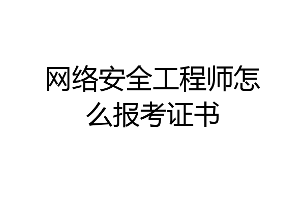 网络安全工程师怎么报考证书