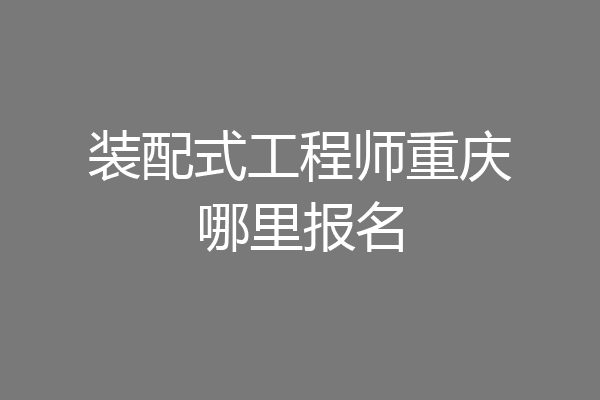 装配式工程师重庆哪里报名