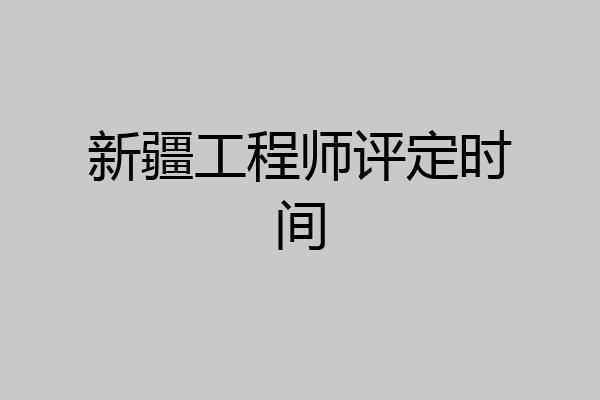 新疆工程师评定时间