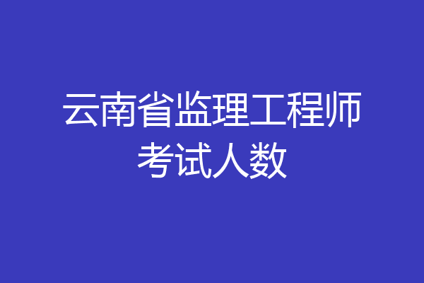 云南省监理工程师考试人数