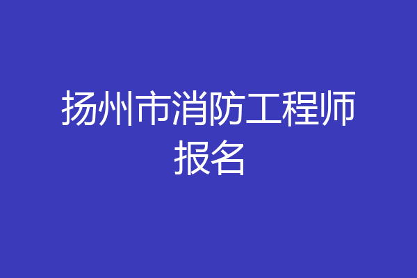 扬州市消防工程师报名