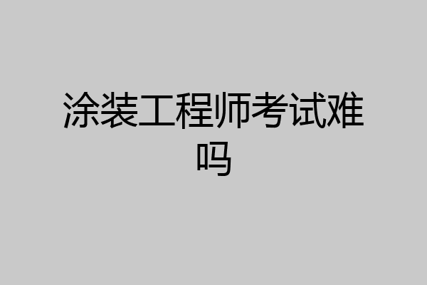 涂装工程师考试难吗