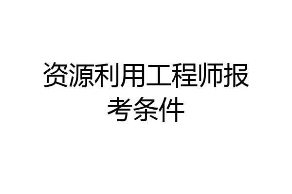 资源利用工程师报考条件