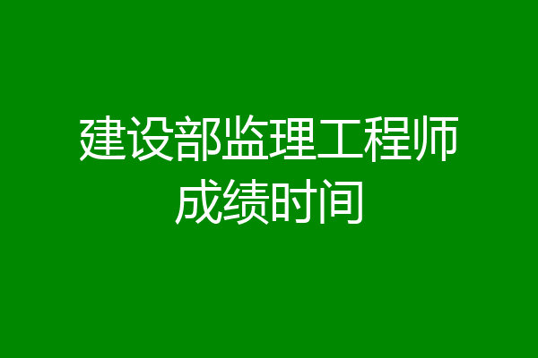 建设部监理工程师成绩时间