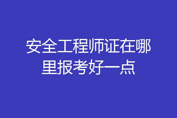 安全工程师证在哪里报考好一点