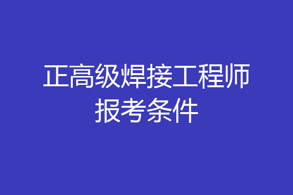 正高级焊接工程师报考条件