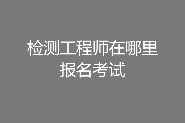 检测工程师在哪里报名考试