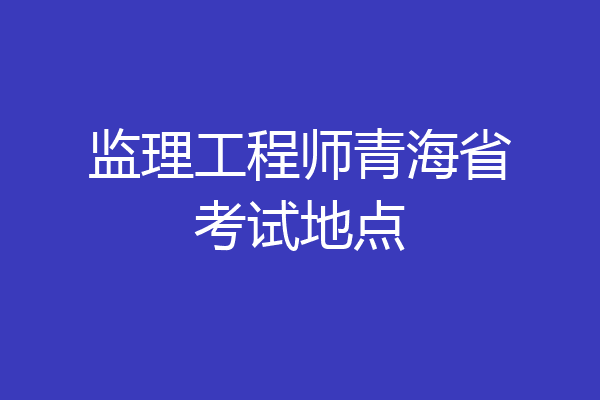 监理工程师青海省考试地点