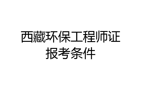 西藏环保工程师证报考条件