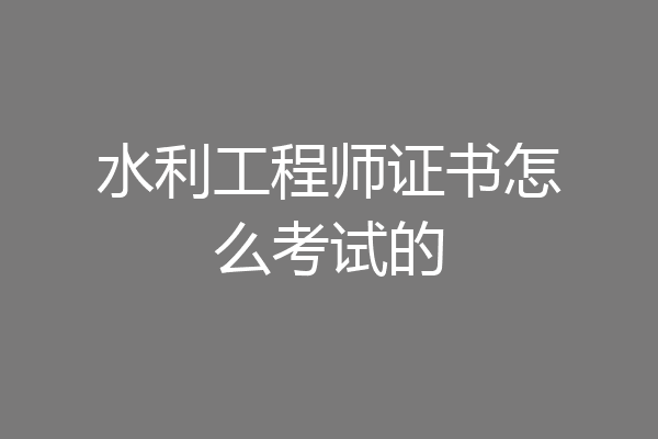 水利工程师证书怎么考试的