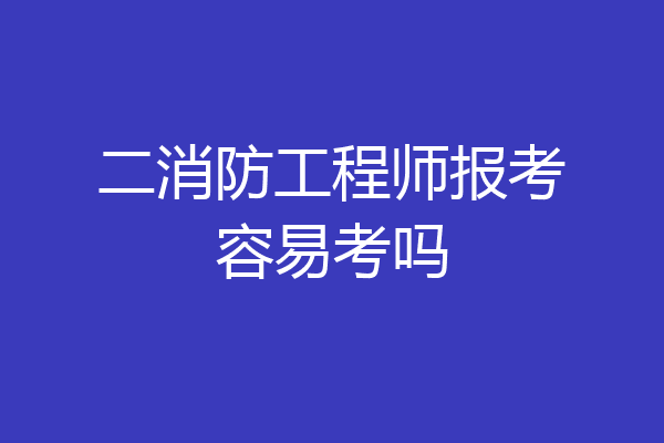 二消防工程师报考容易考吗