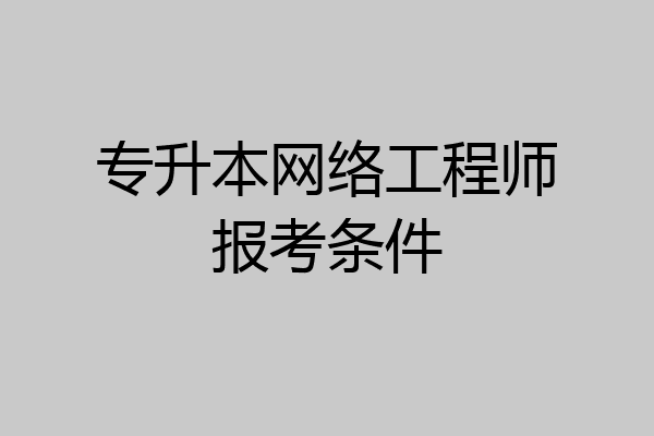 专升本网络工程师报考条件