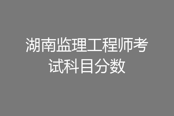 湖南监理工程师考试科目分数