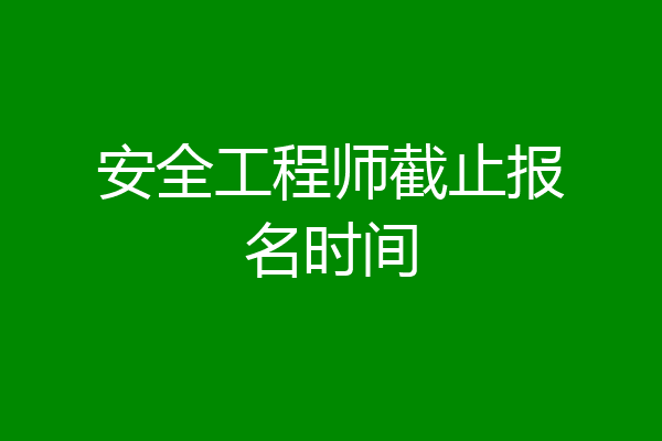 安全工程师截止报名时间