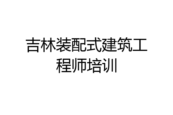 吉林装配式建筑工程师培训