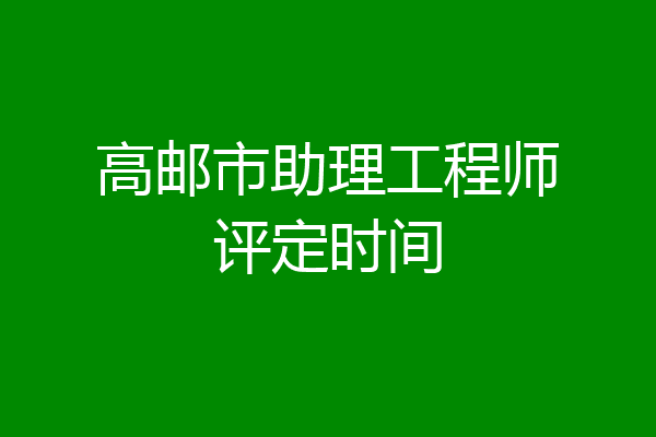 高邮市助理工程师评定时间