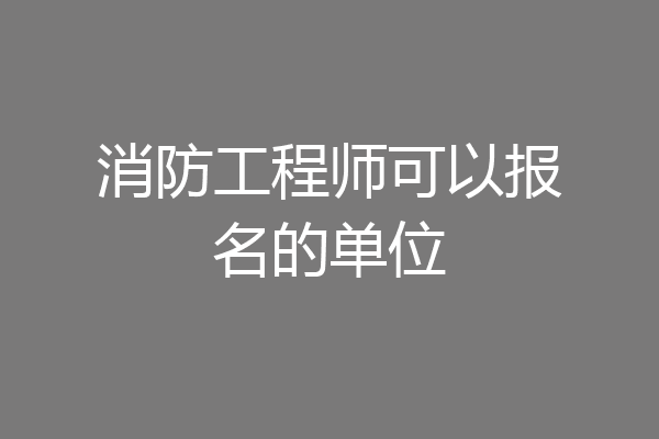 消防工程师可以报名的单位