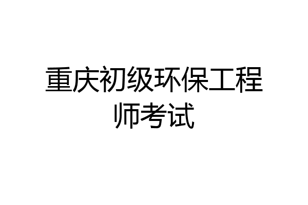 重庆初级环保工程师考试