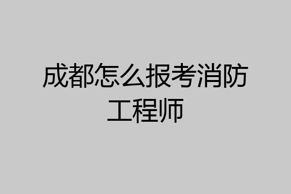 成都怎么报考消防工程师