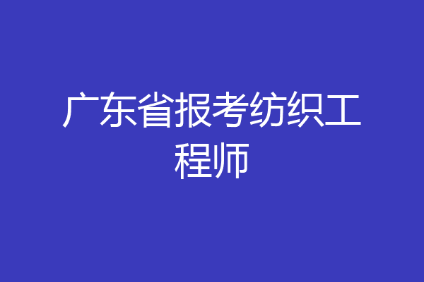 广东省报考纺织工程师