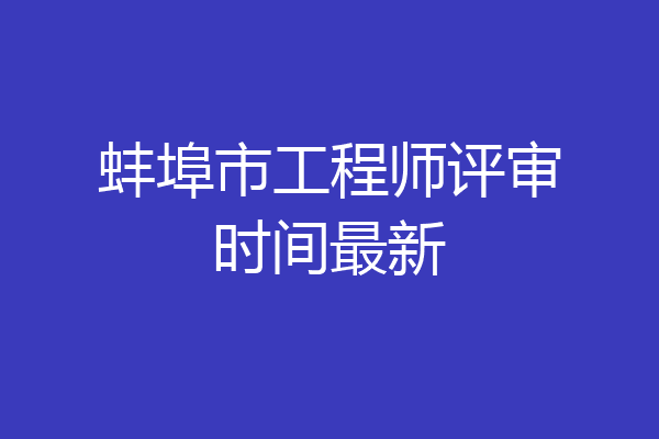 蚌埠市工程师评审时间最新