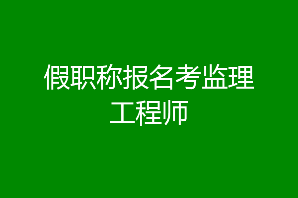 假职称报名考监理工程师