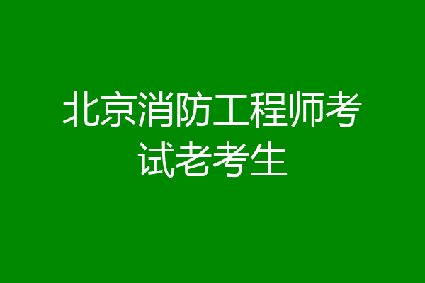 北京消防工程师考试老考生