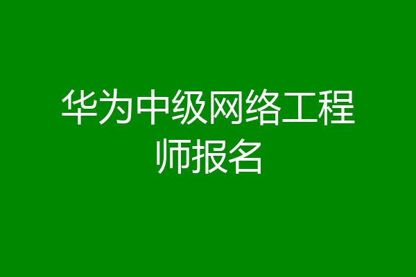 华为中级网络工程师报名