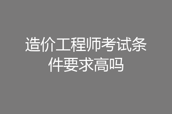 造价工程师考试条件要求高吗