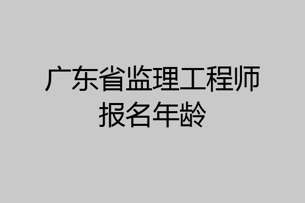 广东省监理工程师报名年龄