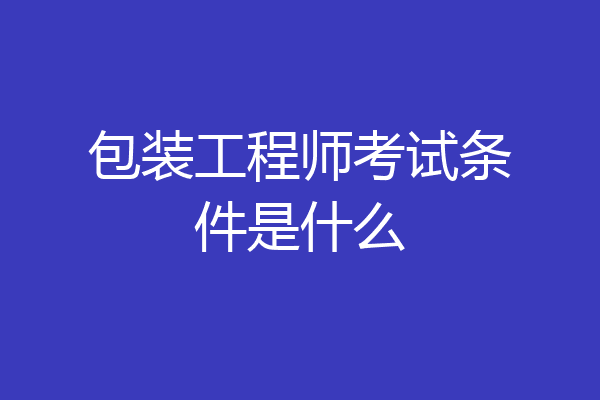 包装工程师考试条件是什么