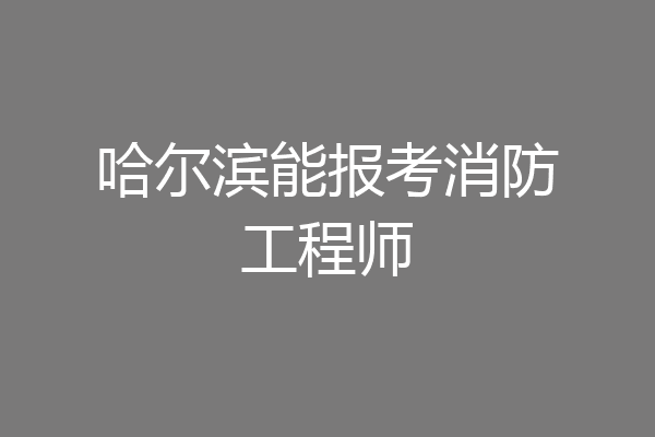 哈尔滨能报考消防工程师