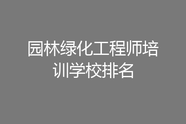 园林绿化工程师培训学校排名