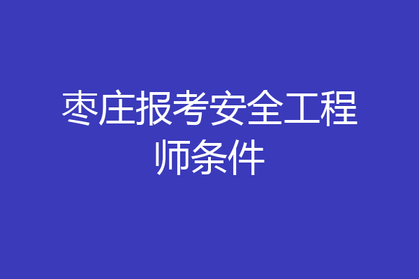 枣庄报考安全工程师条件