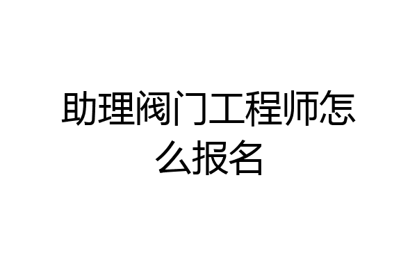 助理阀门工程师怎么报名