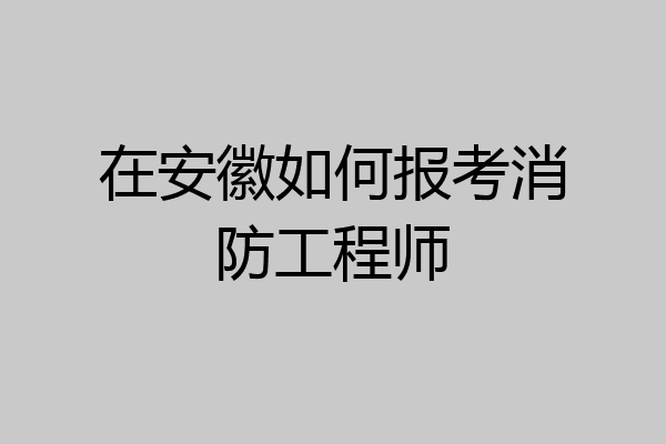 在安徽如何报考消防工程师