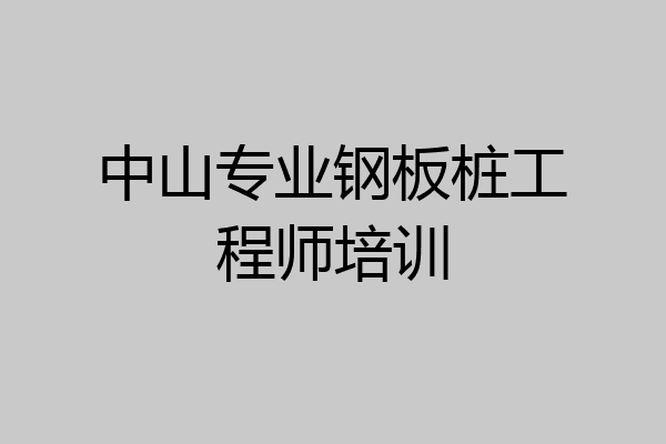 中山专业钢板桩工程师培训