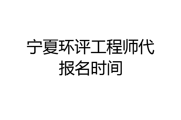 宁夏环评工程师代报名时间