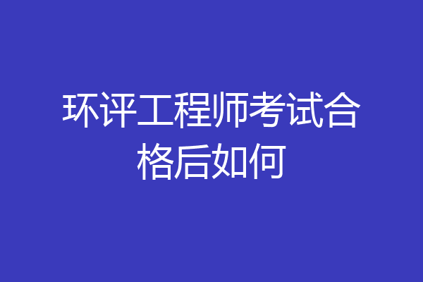 环评工程师考试合格后如何