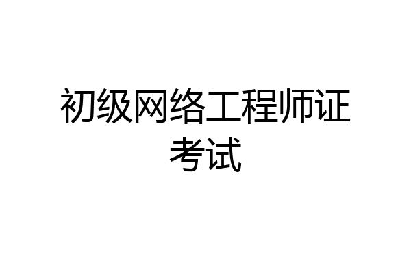 初级网络工程师证考试