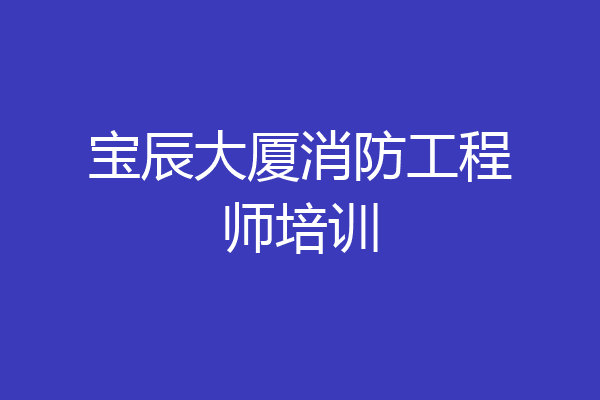 宝辰大厦消防工程师培训