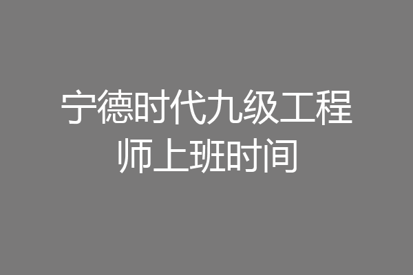 宁德时代九级工程师上班时间