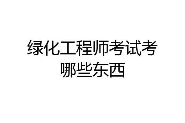 绿化工程师考试考哪些东西