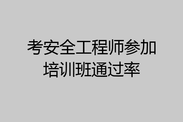 考安全工程师参加培训班通过率