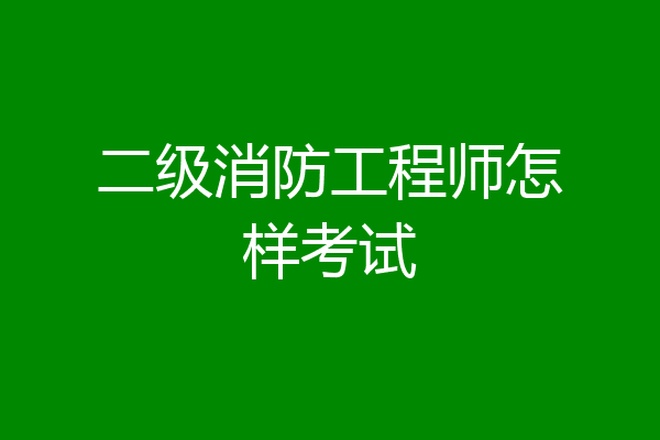 二级消防工程师怎样考试