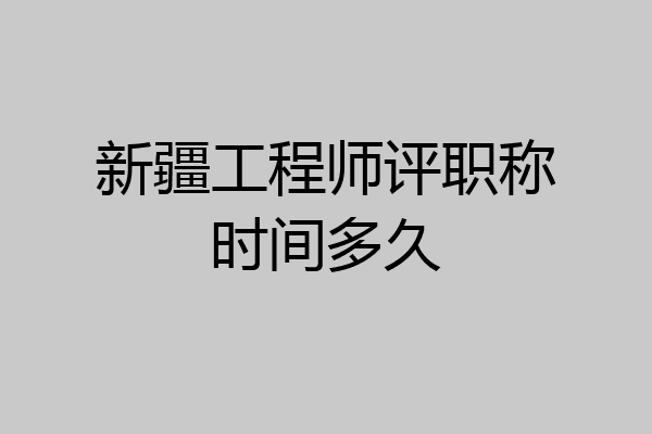 新疆工程师评职称时间多久